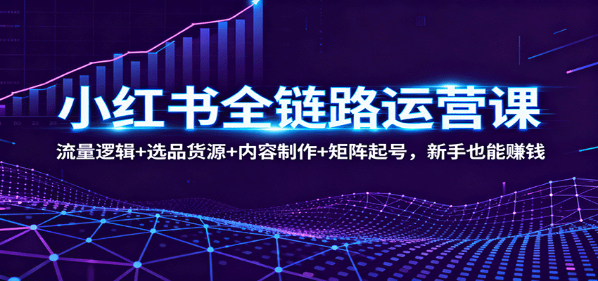 小红书全链路运营课:流量逻辑+选品货源+内容制作+矩阵起号,新手也能赚钱_豪客资源创业网-豪客资源_豪客资源库