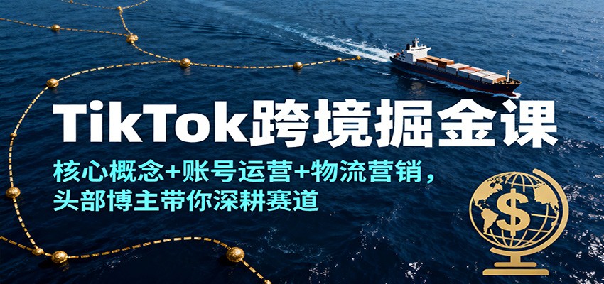 TikTok跨境掘金课，核心概念+账号运营+物流营销，头部博主带你深耕赛道_豪客资源创业网-豪客资源_豪客资源库