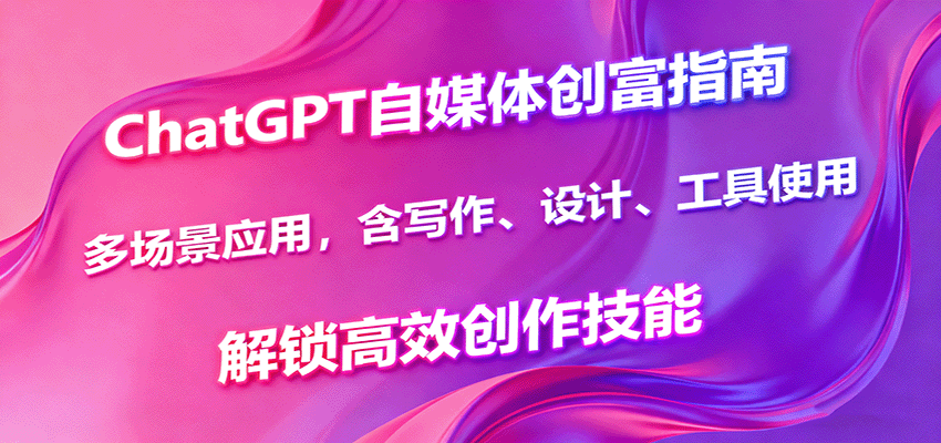 ChatGPT自媒体创富指南，多场景应用，含写作、设计、工具使用，解锁高效创作技能_豪客资源创业网-豪客资源_豪客资源库