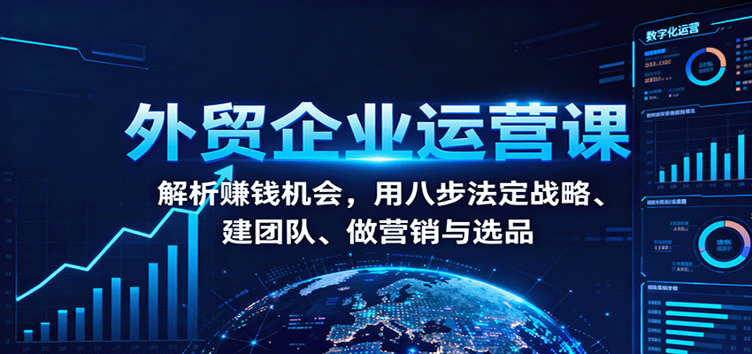 外贸企业运营课：解析赚钱机会，用八步法定战略、建团队、做营销与选品_豪客资源创业网-豪客资源_豪客资源库