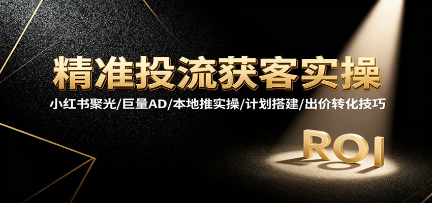 精准投流获客实操,小红书聚光/巨量AD/本地推实操/计划搭建/出价转化技巧_豪客资源创业网-豪客资源_豪客资源库