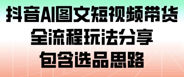 抖音AI图文短视频带货，全流程玩法分享，包含选品思路——豪客资源创业项目网-豪客资源_豪客资源库
