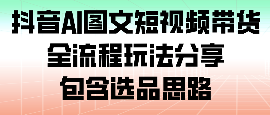 抖音AI图文短视频带货，全流程玩法分享，包含选品思路_豪客资源创业网-豪客资源_豪客资源库