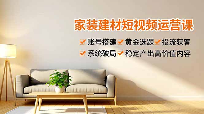 （16916期）家装建材短视频运营课，账号搭建、黄金选题、投流获客，系统破局，稳定产出高价值内容_豪客资源创业项目网-豪客资源_豪客资源库