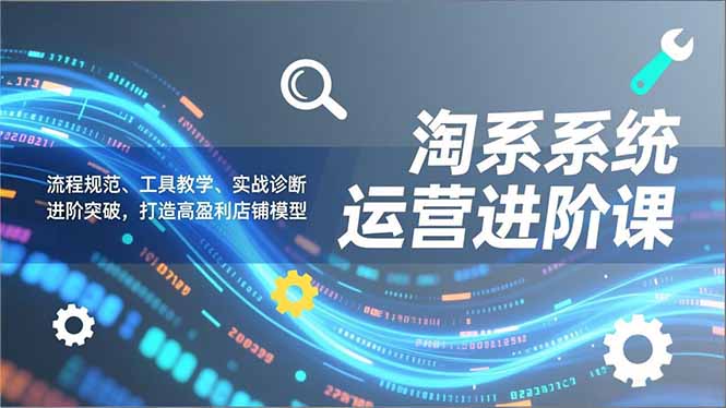 （16927期）淘系系统运营进阶课2.0，流程规范、工具教学、实战诊断，进阶突破，打造高盈利店铺模型_豪客资源创业项目网-豪客资源_豪客资源库