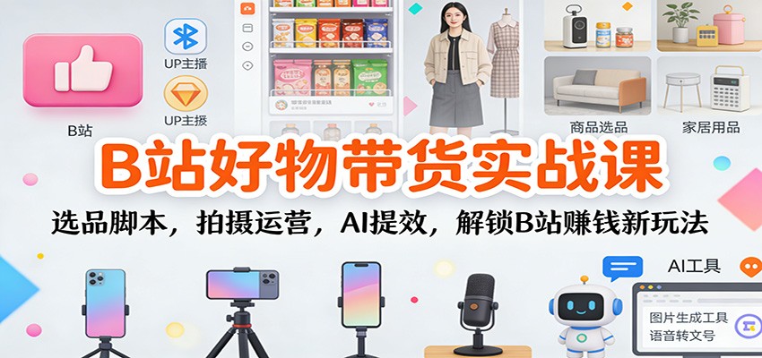B站好物带货实战课：选品脚本，拍摄运营，AI提效，解锁B站赚钱新玩法_豪客资源创业网-豪客资源_豪客资源库