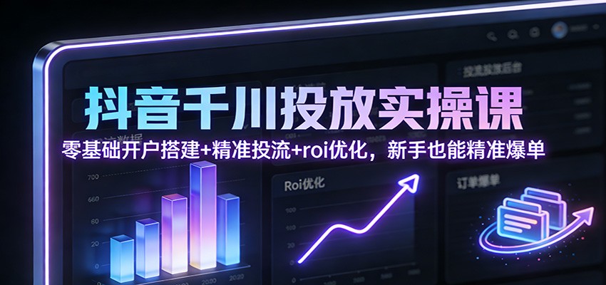 抖音千川投放实操课:零基础开户搭建+精准投流+roi优化,新手也能精准爆单_豪客资源创业网-豪客资源_豪客资源库