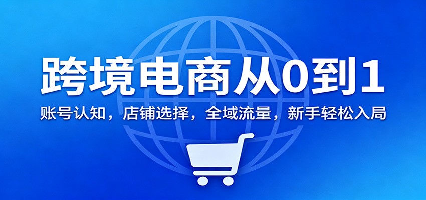 跨境电商从0到1：账号认知，店铺选择，全域流量，新手轻松入局_豪客资源创业网-豪客资源_豪客资源库