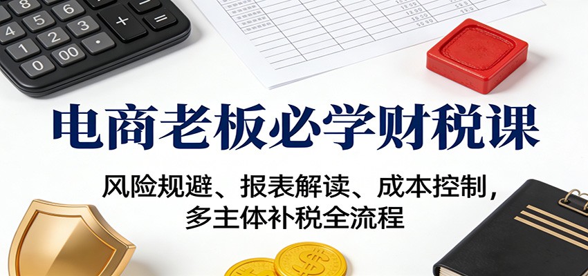 电商老板必学财税课：风险规避、报表解读、成本控制，多主体补税全流程_豪客资源创业网-豪客资源_豪客资源库