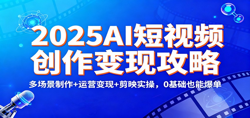 2025AI短视频创作变现攻略:多场景制作+运营变现+剪映实操,0 基础也能爆单_豪客资源创业网-豪客资源_豪客资源库