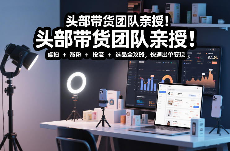 头部带货团队亲授！专业短视频实拍带货课：桌拍+涨粉+投流+选品全攻略，快速出单变现，月入2w+——豪客资源创业项目网-豪客资源_豪客资源库