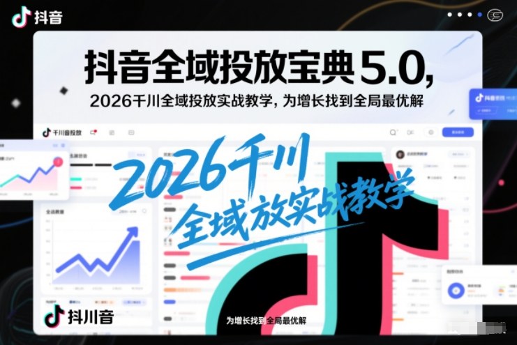 抖音全域投放宝典5.0，2026千川全域投放实战教学，为增长找到全局最优解——豪客资源创业项目网-豪客资源_豪客资源库