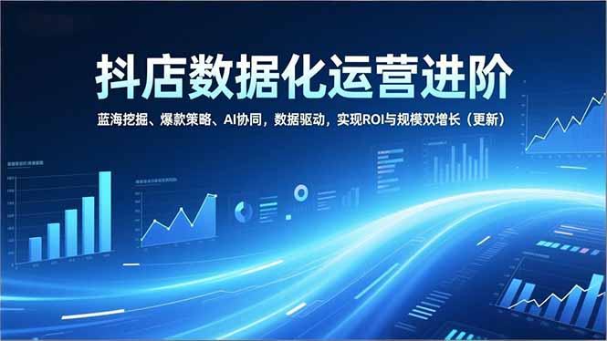 (16986期)抖店数据化运营进阶,蓝海挖掘、爆款策略、AI协同,数据驱动,实现ROI与规模双增长(更新)_豪客资源创业项目网-豪客资源_豪客资源库
