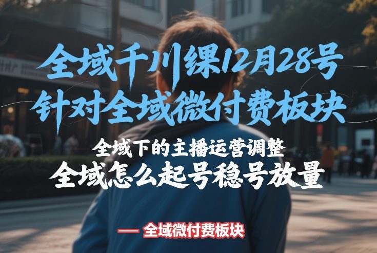 全域千川线下课12月28号，针对全域微付费板块，全域下的主播运营调整，全域怎么起号稳号放量——豪客资源创业项目网-豪客资源_豪客资源库