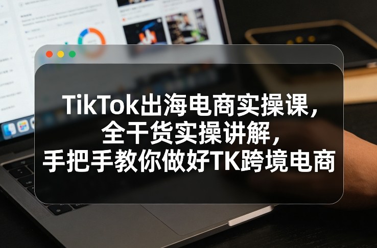 TikTok出海电商实操课,全干货实操讲解,手把手教你做好TK跨境电商——豪客资源创业项目网-豪客资源_豪客资源库