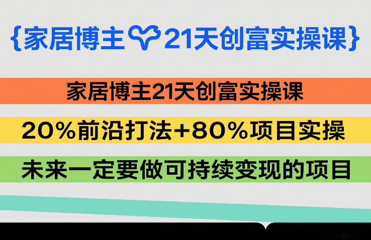 家居博主21天创富实操课,20%前沿打法+80%项目实操,未来一定要做可持续变现的项目——豪客资源创业项目网-豪客资源_豪客资源库