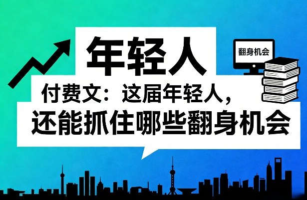 付费文：这届年轻人，还能抓住哪些翻身机会（一）（二）——豪客资源创业项目网-豪客资源_豪客资源库