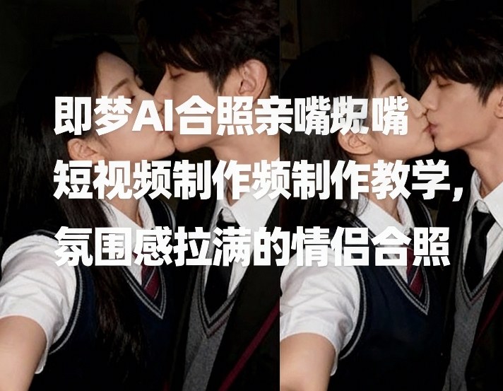 即梦AI合照亲嘴短视频制作教学，氛围感拉满的情侣合照——豪客资源创业项目网-豪客资源_豪客资源库