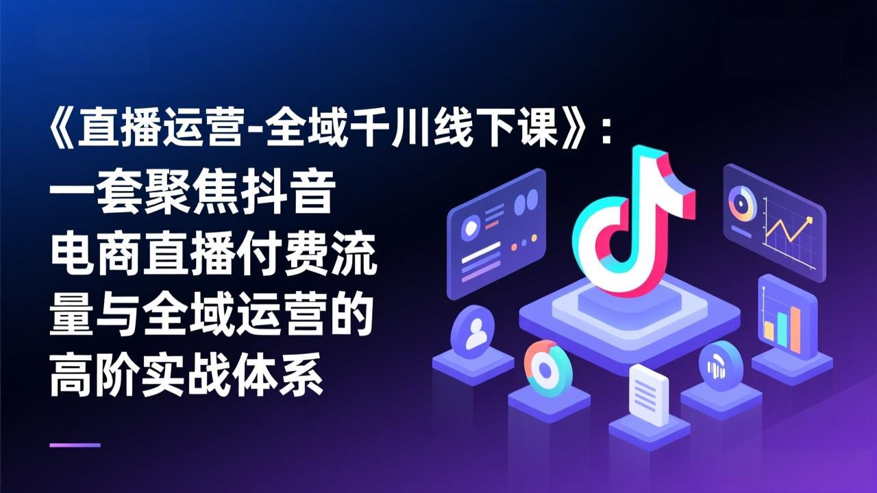 (17344期)《直播运营-全域千川线下课》:一套聚焦抖音电商直播付费流量与全域运营的高阶实战体系_豪客资源创业项目网-豪客资源_豪客资源库