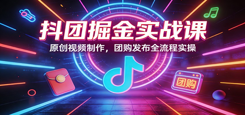 抖团掘金实战课:原创视频制作,团购发布全流程实操_豪客资源创业网-豪客资源_豪客资源库