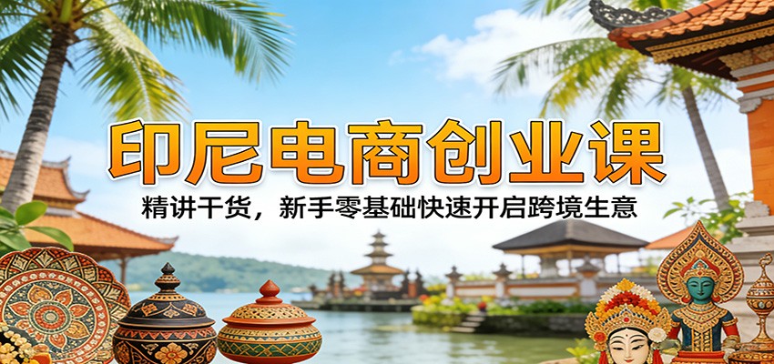 印尼电商创业课：精讲干货，新手零基础快速开启跨境生意_豪客资源创业网-豪客资源_豪客资源库