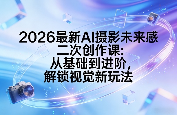 2026最新AI摄影未来感二次创作课:从基础到进阶,解锁视觉新玩法——豪客资源创业项目网-豪客资源_豪客资源库
