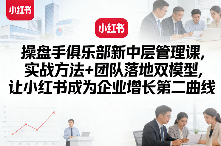 操盘手俱乐部新中层管理课，实战方法+团队落地双模型，让小红书成为企业增长第二曲线——豪客资源创业项目网-豪客资源_豪客资源库