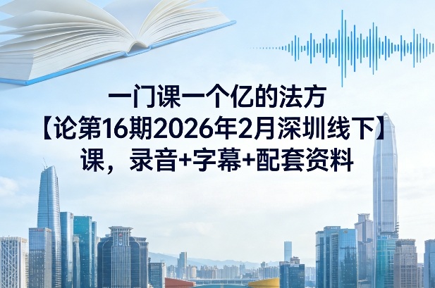 一门课一个亿的法方‬论第16期2026年2月深圳线下课，录音+字幕+配套资料——豪客资源创业项目网-豪客资源_豪客资源库