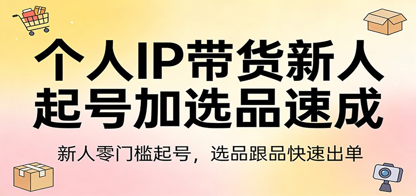 个人IP带货新人起号加选品速成：新人零门槛起号，选品跟品快速出单_豪客资源创业网-豪客资源_豪客资源库