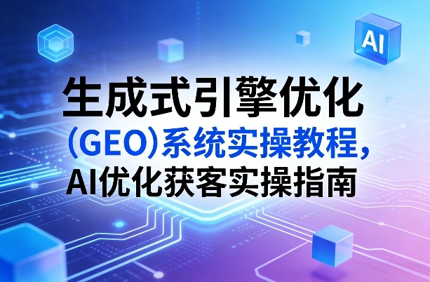 生成式引擎优化（GEO）系统实操教程，AI优化获客实操指南——豪客资源创业项目网-豪客资源_豪客资源库