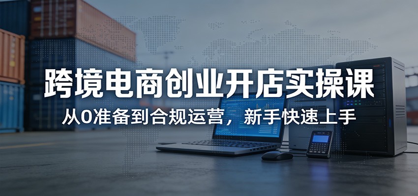 跨境电商创业开店实操课:从0准备到合规运营,新手快速上手_豪客资源创业网-豪客资源_豪客资源库