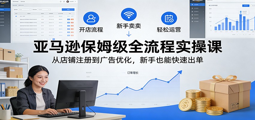 亚马逊保姆级全流程实操课:从店铺注册到广告优化,新手也能快速出单_豪客资源创业网-豪客资源_豪客资源库