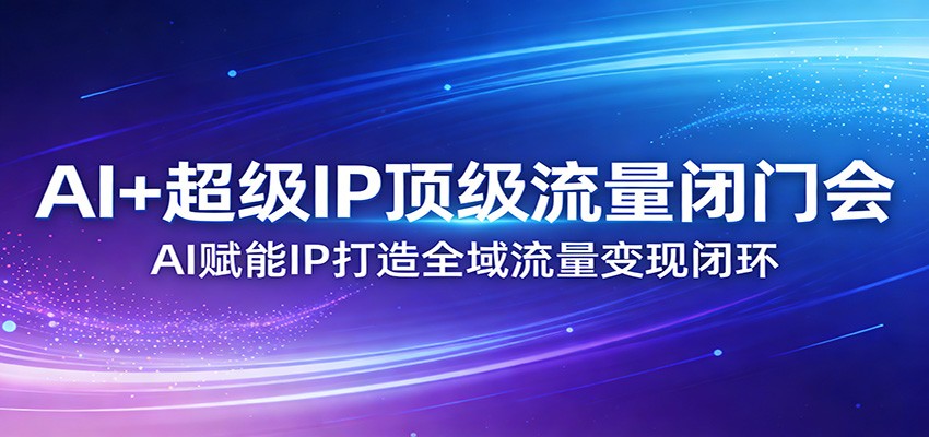 AI+超级IP顶级流量闭门会：AI赋能IP打造全域流量变现闭环_豪客资源创业网-豪客资源_豪客资源库
