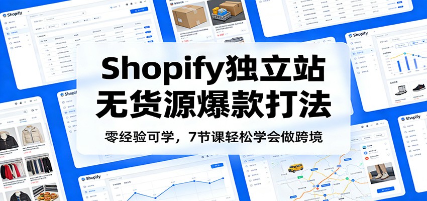 零经验可学,Shopify独立站无货源爆款打法,7节课轻松学会做跨境_豪客资源创业网-豪客资源_豪客资源库