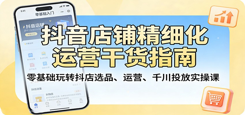 抖音店铺精细化运营干货指南：零基础玩转抖店选品、运营、千川投放实操课_豪客资源创业网-豪客资源_豪客资源库