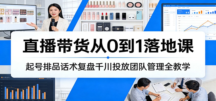 直播带货从0到1落地课:起号排品话术复盘千川投放团队管理全教学_豪客资源创业网-豪客资源_豪客资源库