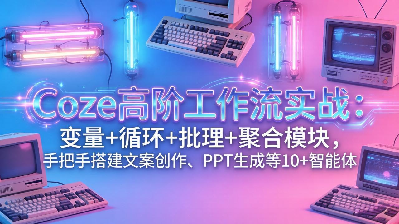 （17616期）Coze高阶工作流实战：变量+循环+批处理+聚合模块，手把手搭建文案创作、PPT 生成等 10+ 智能体_豪客资源创业项目网-豪客资源_豪客资源库