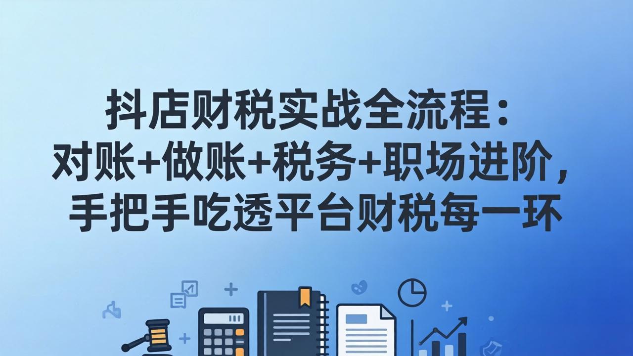 (17677期)抖店财税实操全流程:对账+做账+税务+职场进阶,手把手吃透平台财税每一环_豪客资源创业项目网-豪客资源_豪客资源库