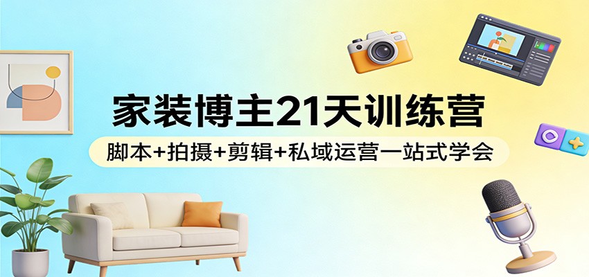 家装博主21天训练营：脚本+拍摄+剪辑+私域运营一站式学会_豪客资源创业网-豪客资源_豪客资源库