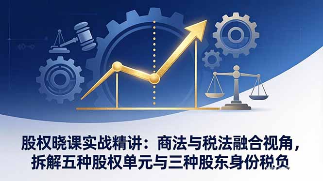 （17706期）股权晓课实战精讲：商法与税法融合视角，拆解五种股权单元与三种股东身份税负_豪客资源创业项目网-豪客资源_豪客资源库
