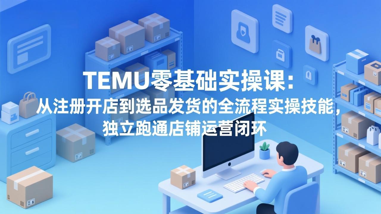 (17568期)TEMU零基础实操课:从注册开店到选品发货的全流程实操技能,独立跑通店铺运营闭环_豪客资源创业项目网-豪客资源_豪客资源库