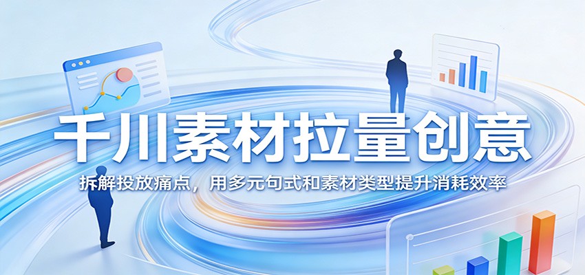 千川素材拉量创意:拆解投放痛点,用多元句式和素材类型提升消耗效率_豪客资源创业网-豪客资源_豪客资源库