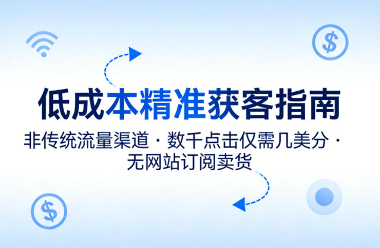 低成本精准获客指南，用非传统流量渠道，实现数千点击仅需几美分，不用网站也能搞订阅卖货——豪客资源创业项目网-豪客资源_豪客资源库