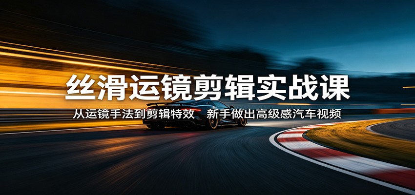 丝滑运镜剪辑实战课：从运镜手法到剪辑特效，新手做出高级感汽车视频_豪客资源创业网-豪客资源_豪客资源库