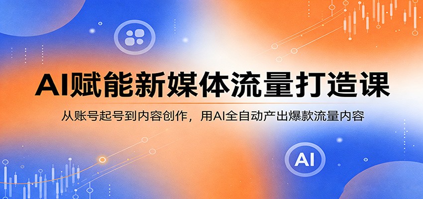 AI赋能新媒体流量打造课：从账号起号到内容创作，用AI全自动产出爆款流量内容_豪客资源创业网-豪客资源_豪客资源库